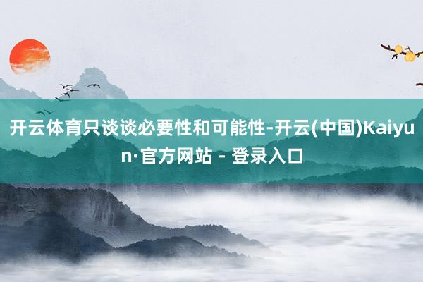 开云体育只谈谈必要性和可能性-开云(中国)Kaiyun·官方网站 - 登录入口
