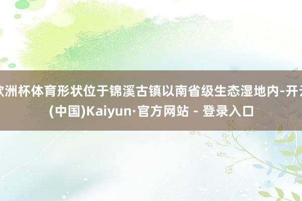 欧洲杯体育形状位于锦溪古镇以南省级生态湿地内-开云(中国)Kaiyun·官方网站 - 登录入口