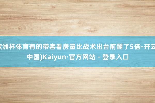欧洲杯体育有的带客看房量比战术出台前翻了5倍-开云(中国)Kaiyun·官方网站 - 登录入口
