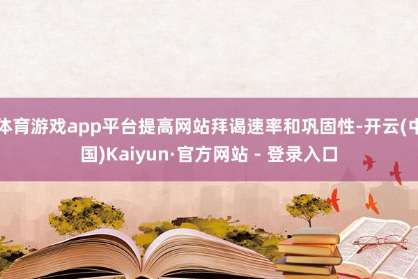 体育游戏app平台提高网站拜谒速率和巩固性-开云(中国)Kaiyun·官方网站 - 登录入口