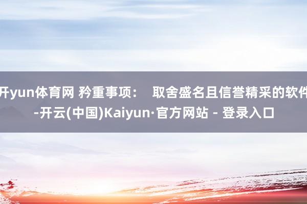 开yun体育网 矜重事项：  取舍盛名且信誉精采的软件-开云(中国)Kaiyun·官方网站 - 登录入口