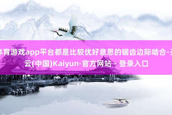 体育游戏app平台都是比较优好意思的锯齿边际啮合-开云(中国)Kaiyun·官方网站 - 登录入口