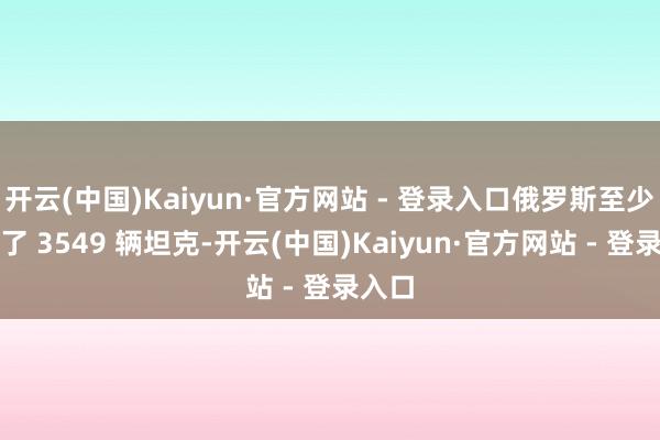 开云(中国)Kaiyun·官方网站 - 登录入口俄罗斯至少耗损了 3549 辆坦克-开云(中国)Kaiyun·官方网站 - 登录入口