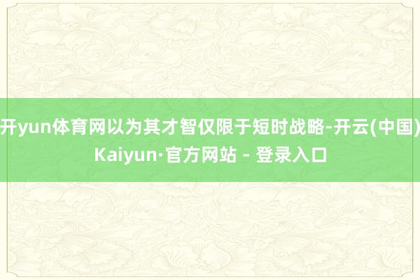 开yun体育网以为其才智仅限于短时战略-开云(中国)Kaiyun·官方网站 - 登录入口