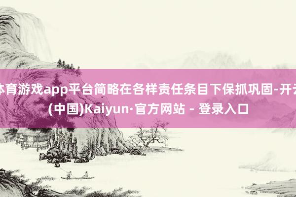 体育游戏app平台简略在各样责任条目下保抓巩固-开云(中国)Kaiyun·官方网站 - 登录入口