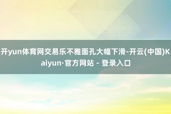 开yun体育网交易乐不雅面孔大幅下滑-开云(中国)Kaiyun·官方网站 - 登录入口