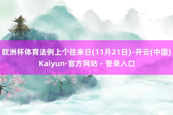 欧洲杯体育法例上个往来日(11月21日)-开云(中国)Kaiyun·官方网站 - 登录入口
