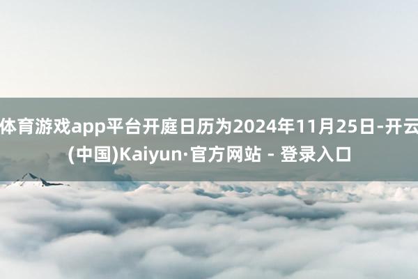 体育游戏app平台开庭日历为2024年11月25日-开云(中国)Kaiyun·官方网站 - 登录入口