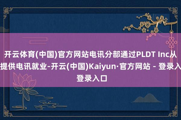 开云体育(中国)官方网站电讯分部通过PLDT Inc从事提供电讯就业-开云(中国)Kaiyun·官方网站 - 登录入口