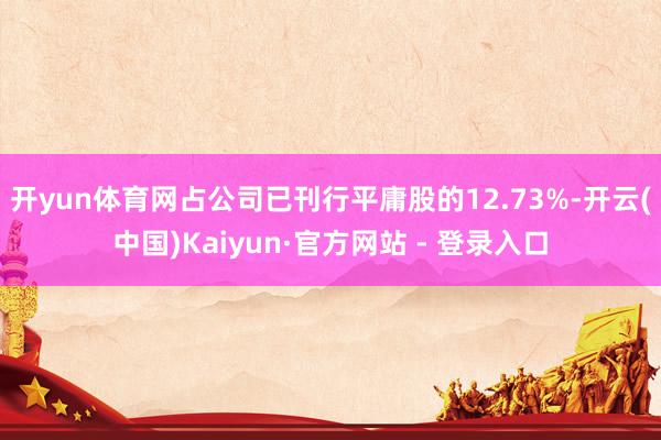 开yun体育网占公司已刊行平庸股的12.73%-开云(中国)Kaiyun·官方网站 - 登录入口