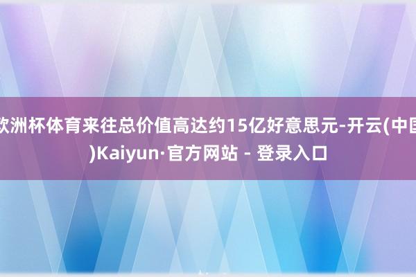 欧洲杯体育来往总价值高达约15亿好意思元-开云(中国)Kaiyun·官方网站 - 登录入口
