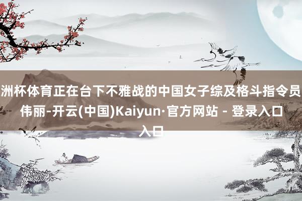 欧洲杯体育正在台下不雅战的中国女子综及格斗指令员张伟丽-开云(中国)Kaiyun·官方网站 - 登录入口