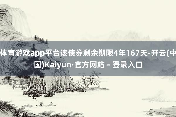 体育游戏app平台该债券剩余期限4年167天-开云(中国)Kaiyun·官方网站 - 登录入口