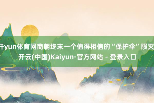 开yun体育网商朝终末一个值得相信的“保护伞”陨灭-开云(中国)Kaiyun·官方网站 - 登录入口