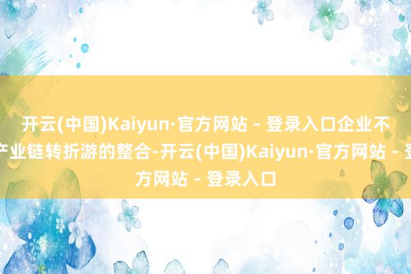 开云(中国)Kaiyun·官方网站 - 登录入口企业不错完了产业链转折游的整合-开云(中国)Kaiyun·官方网站 - 登录入口