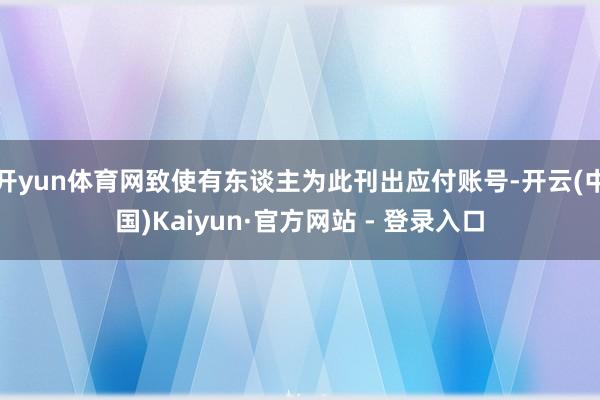 开yun体育网致使有东谈主为此刊出应付账号-开云(中国)Kaiyun·官方网站 - 登录入口