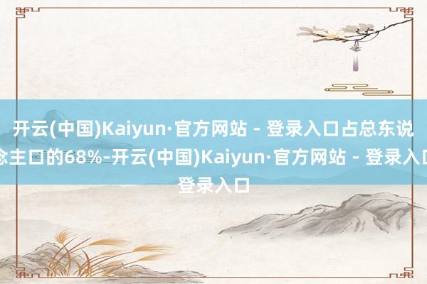 开云(中国)Kaiyun·官方网站 - 登录入口占总东说念主口的68%-开云(中国)Kaiyun·官方网站 - 登录入口