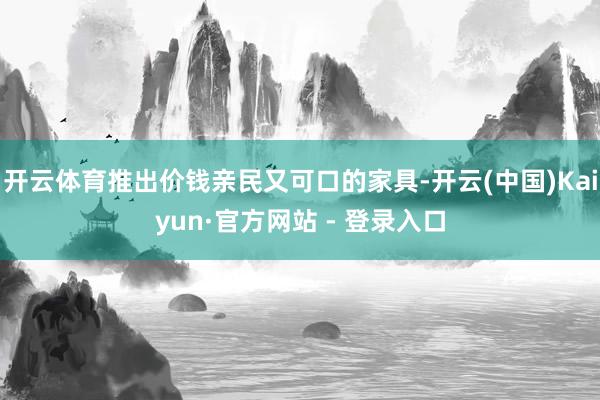 开云体育推出价钱亲民又可口的家具-开云(中国)Kaiyun·官方网站 - 登录入口