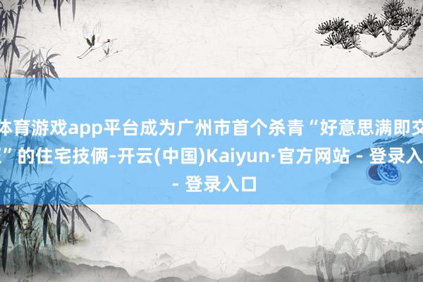 体育游戏app平台成为广州市首个杀青“好意思满即交证”的住宅技俩-开云(中国)Kaiyun·官方网站 - 登录入口