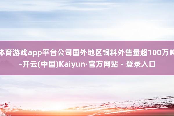 体育游戏app平台公司国外地区饲料外售量超100万吨-开云(中国)Kaiyun·官方网站 - 登录入口