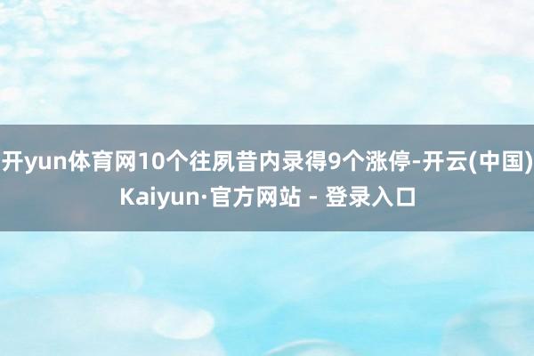 开yun体育网10个往夙昔内录得9个涨停-开云(中国)Kaiyun·官方网站 - 登录入口