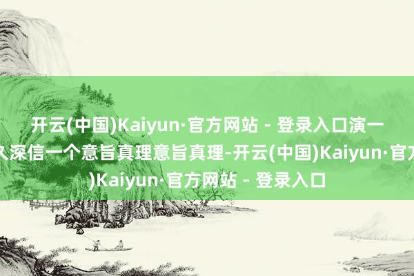 开云(中国)Kaiyun·官方网站 - 登录入口演一场丽都的梦我永久深信一个意旨真理意旨真理-开云(中国)Kaiyun·官方网站 - 登录入口