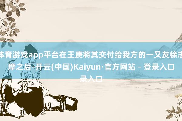 体育游戏app平台在王庚将其交付给我方的一又友徐志摩之后-开云(中国)Kaiyun·官方网站 - 登录入口