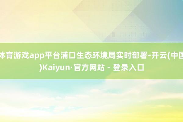 体育游戏app平台浦口生态环境局实时部署-开云(中国)Kaiyun·官方网站 - 登录入口