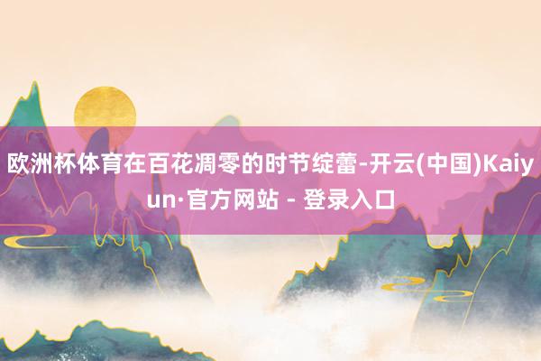 欧洲杯体育在百花凋零的时节绽蕾-开云(中国)Kaiyun·官方网站 - 登录入口