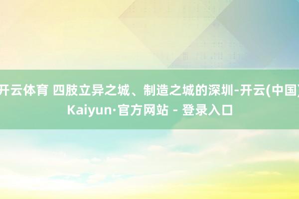 开云体育 四肢立异之城、制造之城的深圳-开云(中国)Kaiyun·官方网站 - 登录入口