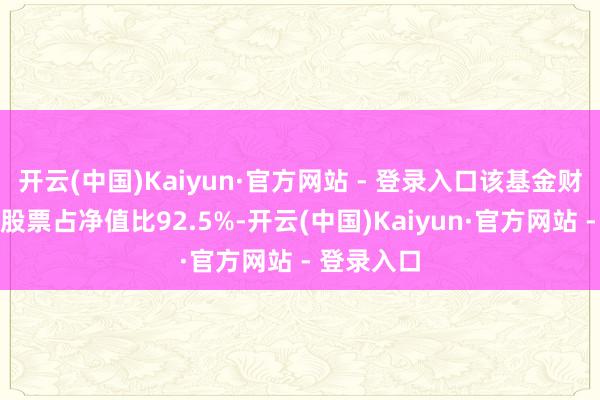 开云(中国)Kaiyun·官方网站 - 登录入口该基金财富建设：股票占净值比92.5%-开云(中国)Kaiyun·官方网站 - 登录入口