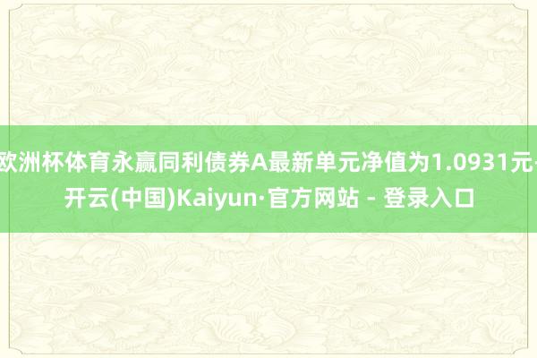 欧洲杯体育永赢同利债券A最新单元净值为1.0931元-开云(中国)Kaiyun·官方网站 - 登录入口