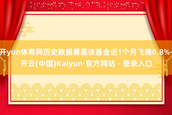 开yun体育网历史数据暴露该基金近1个月飞腾0.8%-开云(中国)Kaiyun·官方网站 - 登录入口