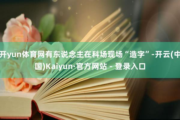 开yun体育网有东说念主在科场现场“造字”-开云(中国)Kaiyun·官方网站 - 登录入口