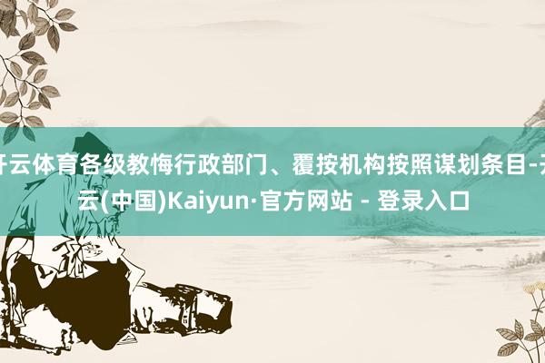 开云体育各级教悔行政部门、覆按机构按照谋划条目-开云(中国)Kaiyun·官方网站 - 登录入口