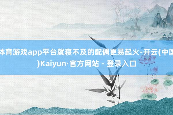 体育游戏app平台就寝不及的配偶更易起火-开云(中国)Kaiyun·官方网站 - 登录入口