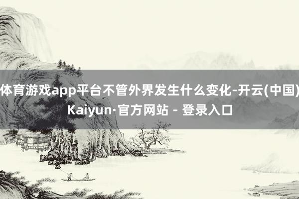 体育游戏app平台不管外界发生什么变化-开云(中国)Kaiyun·官方网站 - 登录入口