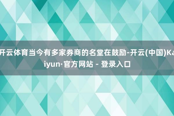 开云体育当今有多家券商的名堂在鼓励-开云(中国)Kaiyun·官方网站 - 登录入口
