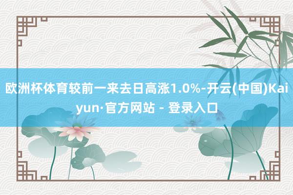 欧洲杯体育较前一来去日高涨1.0%-开云(中国)Kaiyun·官方网站 - 登录入口