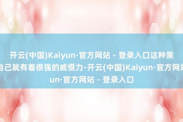 开云(中国)Kaiyun·官方网站 - 登录入口这种策略上的草率自己就有着很强的威慑力-开云(中国)Kaiyun·官方网站 - 登录入口