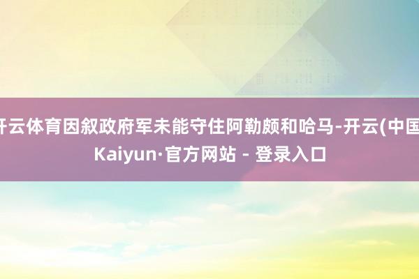 开云体育因叙政府军未能守住阿勒颇和哈马-开云(中国)Kaiyun·官方网站 - 登录入口