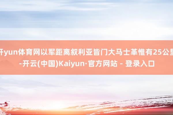 开yun体育网以军距离叙利亚皆门大马士革惟有25公里-开云(中国)Kaiyun·官方网站 - 登录入口