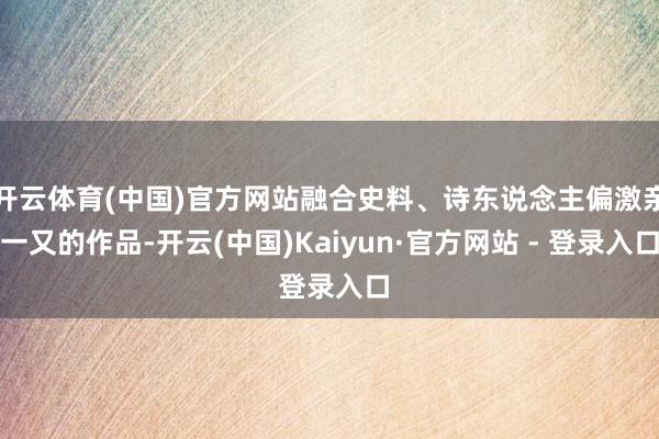 开云体育(中国)官方网站融合史料、诗东说念主偏激亲一又的作品-开云(中国)Kaiyun·官方网站 - 登录入口