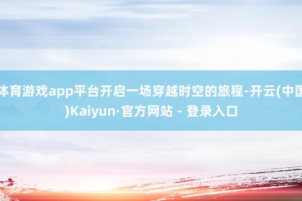体育游戏app平台开启一场穿越时空的旅程-开云(中国)Kaiyun·官方网站 - 登录入口