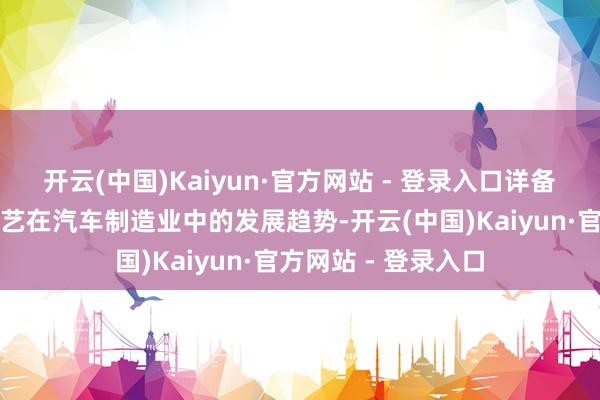 开云(中国)Kaiyun·官方网站 - 登录入口详备施展了数字孪生手艺在汽车制造业中的发展趋势-开云(中国)Kaiyun·官方网站 - 登录入口