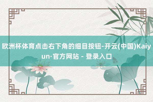 欧洲杯体育点击右下角的细目按钮-开云(中国)Kaiyun·官方网站 - 登录入口