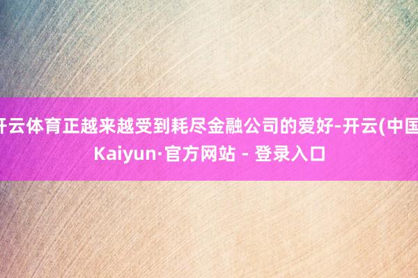 开云体育正越来越受到耗尽金融公司的爱好-开云(中国)Kaiyun·官方网站 - 登录入口
