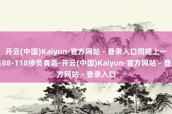 开云(中国)Kaiyun·官方网站 - 登录入口同曦上一场则是88-118惨负青岛-开云(中国)Kaiyun·官方网站 - 登录入口