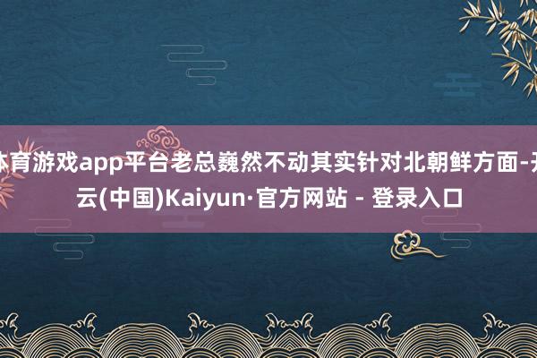体育游戏app平台老总巍然不动其实针对北朝鲜方面-开云(中国)Kaiyun·官方网站 - 登录入口
