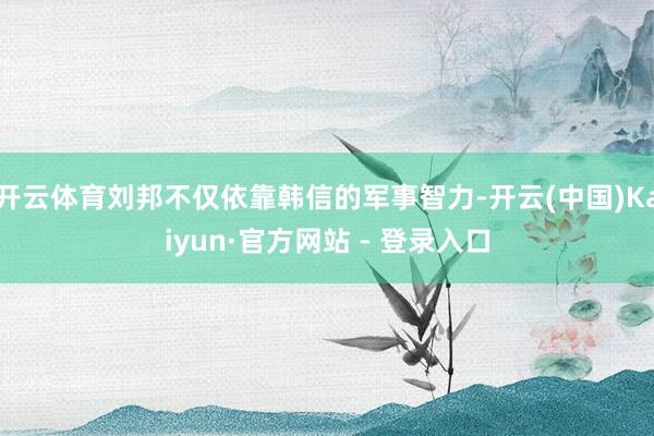 开云体育刘邦不仅依靠韩信的军事智力-开云(中国)Kaiyun·官方网站 - 登录入口